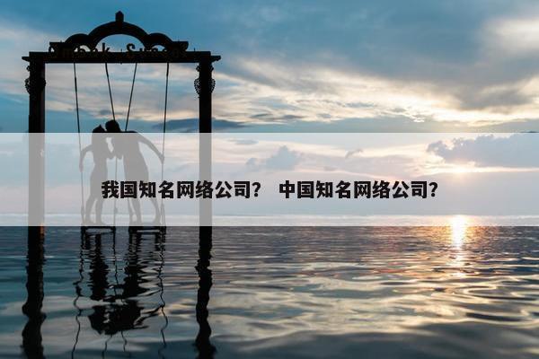 我国知名网络公司？ 中国知名网络公司？