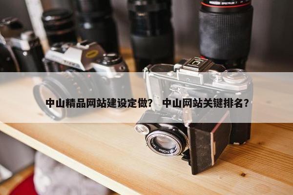中山精品网站建设定做？ 中山网站关键排名？