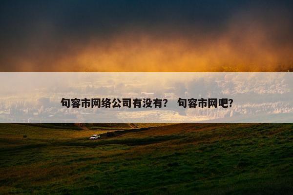 句容市网络公司有没有？ 句容市网吧？