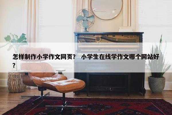 怎样制作小学作文网页？ 小学生在线学作文哪个网站好？