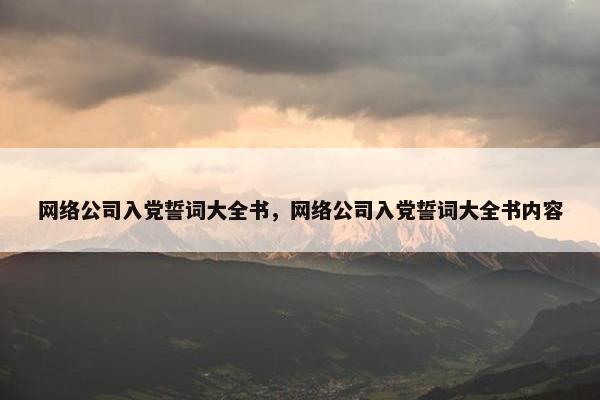 网络公司入党誓词大全书，网络公司入党誓词大全书内容