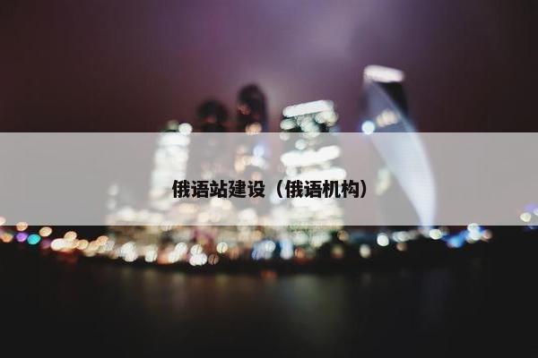 俄语站建设（俄语机构）