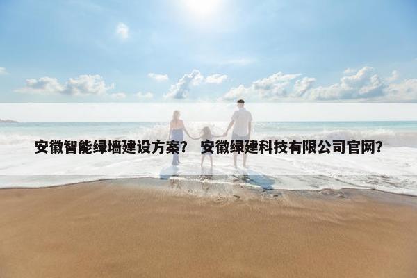 安徽智能绿墙建设方案？ 安徽绿建科技有限公司官网？