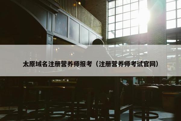 太原域名注册营养师报考（注册营养师考试官网）