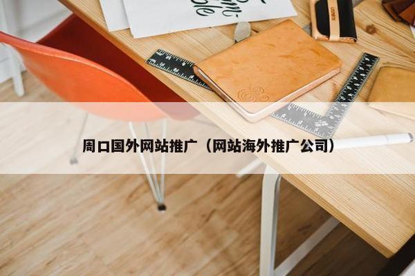 周口国外网站推广（网站海外推广公司）