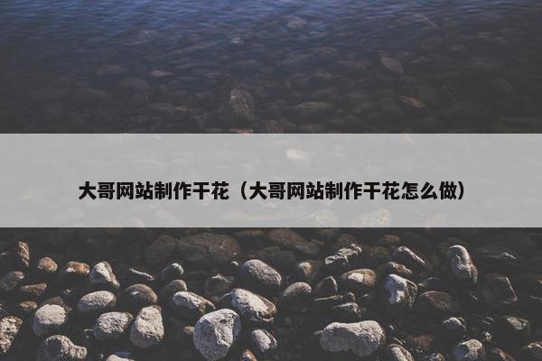 大哥网站制作干花（大哥网站制作干花怎么做）
