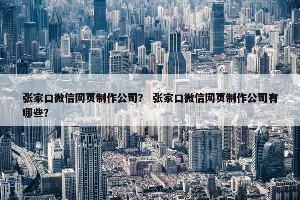 张家口微信网页制作公司？ 张家口微信网页制作公司有哪些？