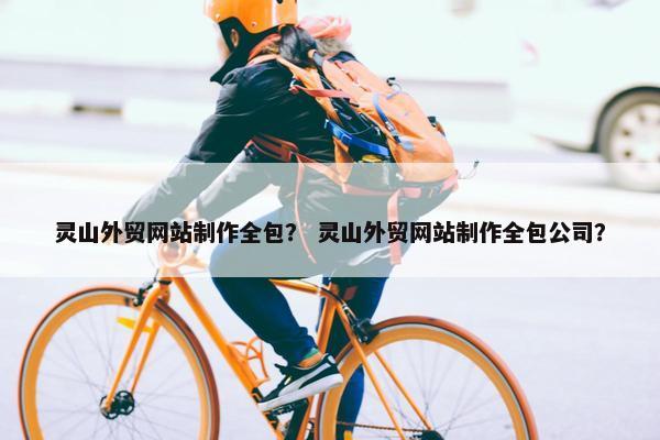 灵山外贸网站制作全包？ 灵山外贸网站制作全包公司？
