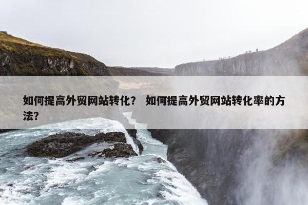 如何提高外贸网站转化？ 如何提高外贸网站转化率的方法？