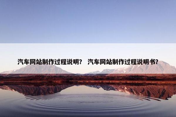 汽车网站制作过程说明？ 汽车网站制作过程说明书？