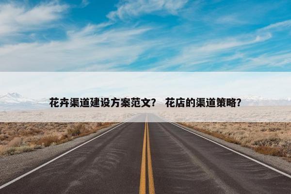 花卉渠道建设方案范文？ 花店的渠道策略？