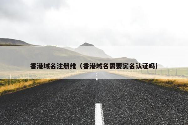 香港域名注册维（香港域名需要实名认证吗）