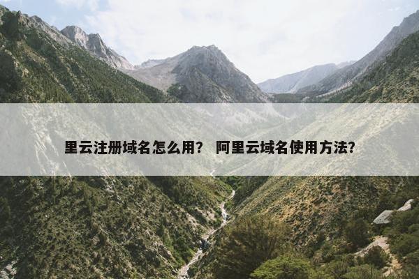 里云注册域名怎么用？ 阿里云域名使用方法？