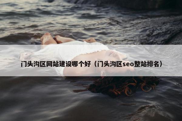 门头沟区网站建设哪个好（门头沟区seo整站排名）