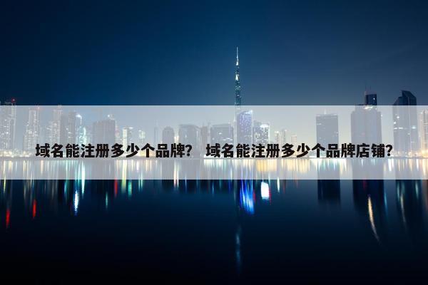 域名能注册多少个品牌？ 域名能注册多少个品牌店铺？