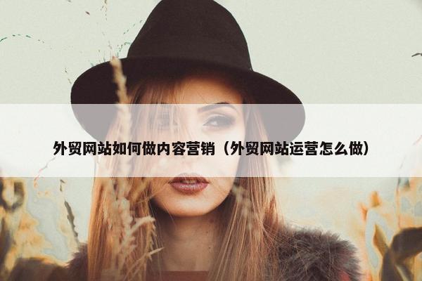 外贸网站如何做内容营销（外贸网站运营怎么做）
