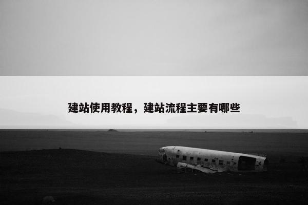 建站使用教程，建站流程主要有哪些