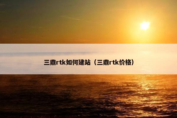 三鼎rtk如何建站（三鼎rtk价格）