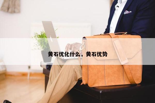 黄石优化什么，黄石优势