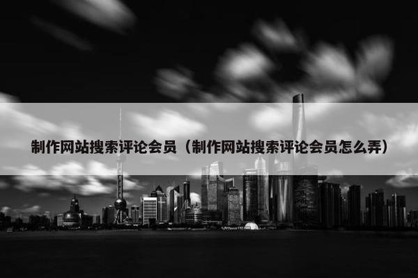 制作网站搜索评论会员（制作网站搜索评论会员怎么弄）