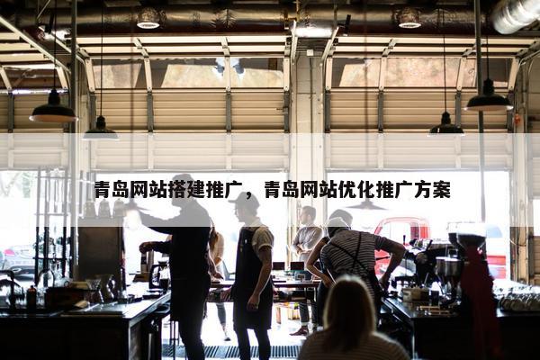青岛网站搭建推广，青岛网站优化推广方案