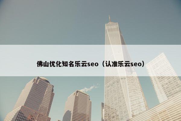 佛山优化知名乐云seo（认准乐云seo）
