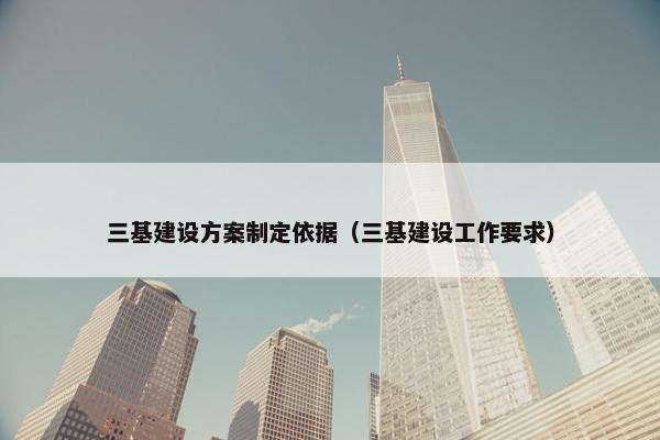 三基建设方案制定依据（三基建设工作要求）