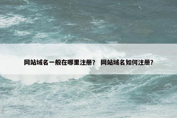 网站域名一般在哪里注册？ 网站域名如何注册？