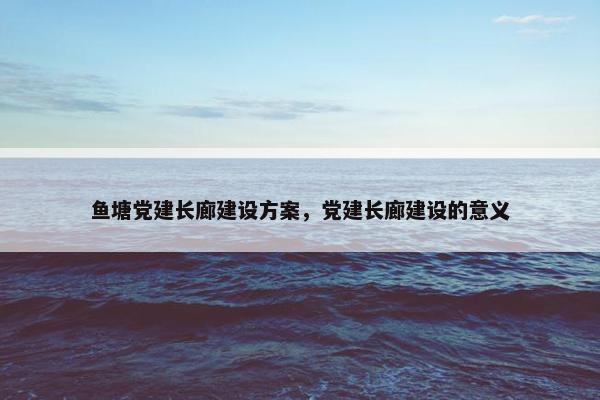 鱼塘党建长廊建设方案，党建长廊建设的意义