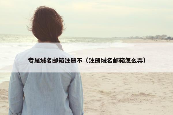 专属域名邮箱注册不（注册域名邮箱怎么弄）
