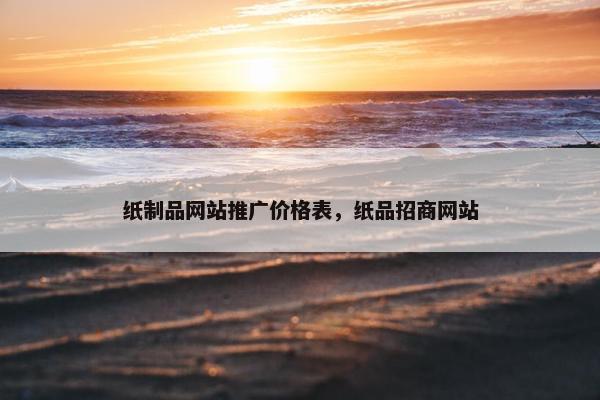 纸制品网站推广价格表，纸品招商网站
