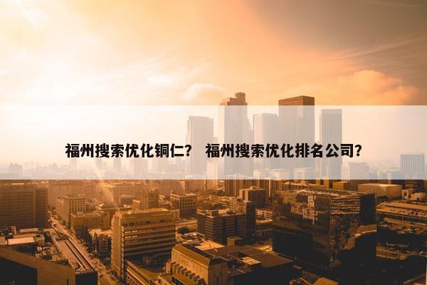 福州搜索优化铜仁？ 福州搜索优化排名公司？