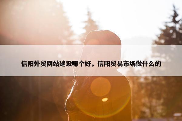 信阳外贸网站建设哪个好，信阳贸易市场做什么的