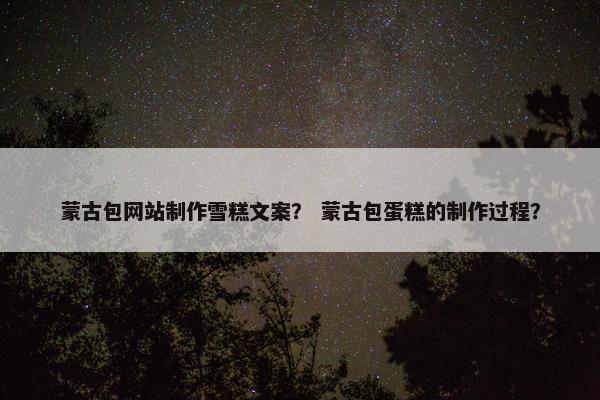 蒙古包网站制作雪糕文案？ 蒙古包蛋糕的制作过程？