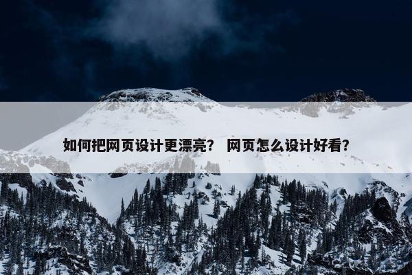 如何把网页设计更漂亮？ 网页怎么设计好看？