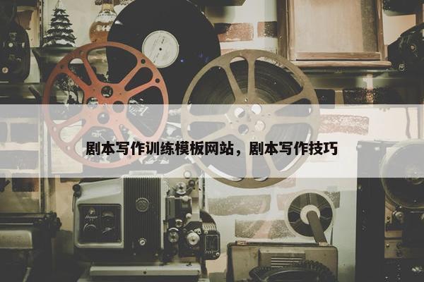 剧本写作训练模板网站，剧本写作技巧