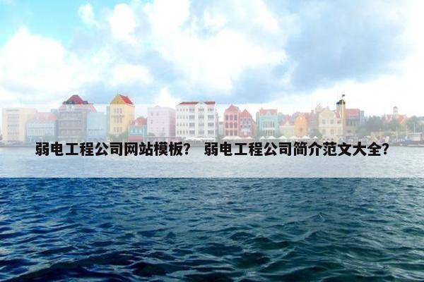 弱电工程公司网站模板？ 弱电工程公司简介范文大全？