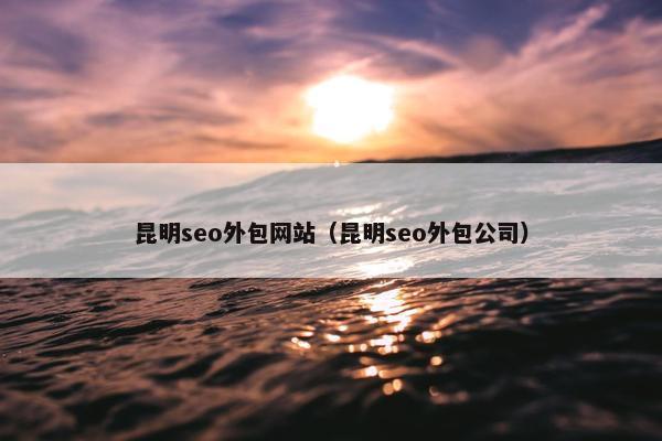 昆明seo外包网站（昆明seo外包公司）