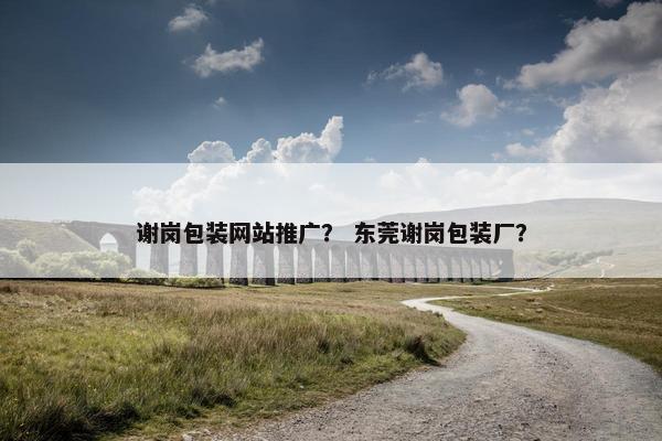 谢岗包装网站推广？ 东莞谢岗包装厂？