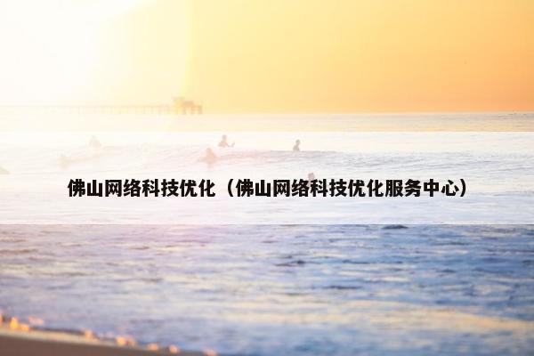 佛山网络科技优化（佛山网络科技优化服务中心）