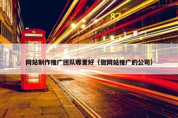 网站制作推广团队哪里好（做网站推广的公司）