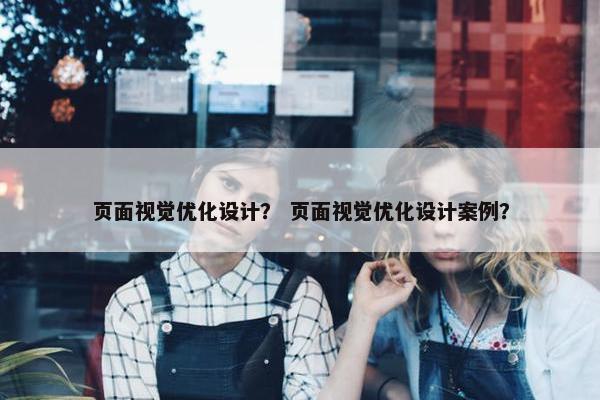 页面视觉优化设计？ 页面视觉优化设计案例？
