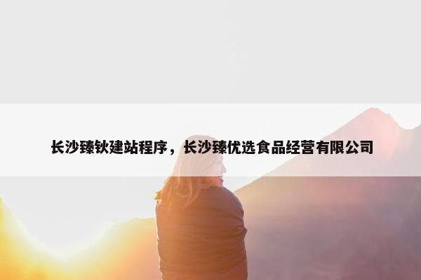 长沙臻钬建站程序，长沙臻优选食品经营有限公司