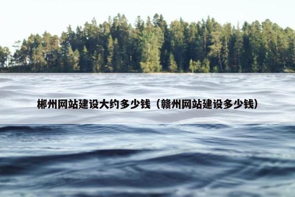 郴州网站建设大约多少钱（赣州网站建设多少钱）