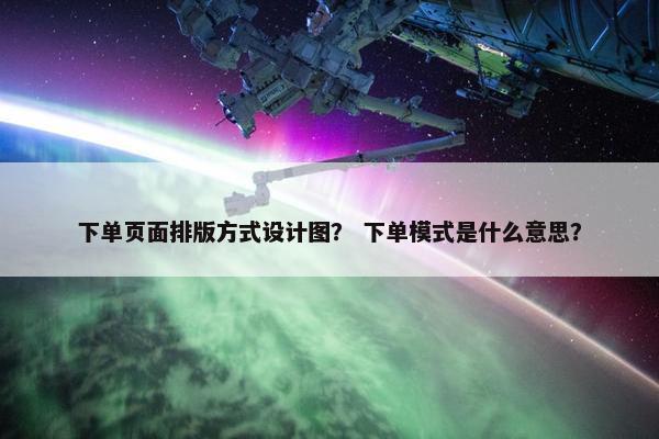 下单页面排版方式设计图？ 下单模式是什么意思？