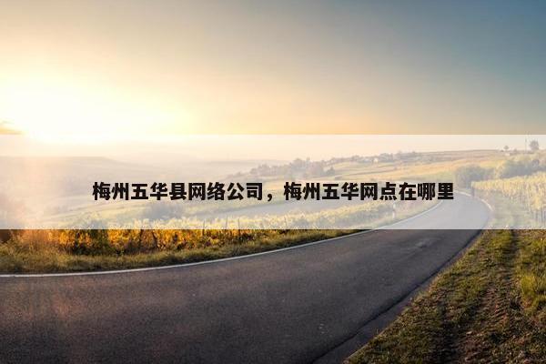 梅州五华县网络公司，梅州五华网点在哪里