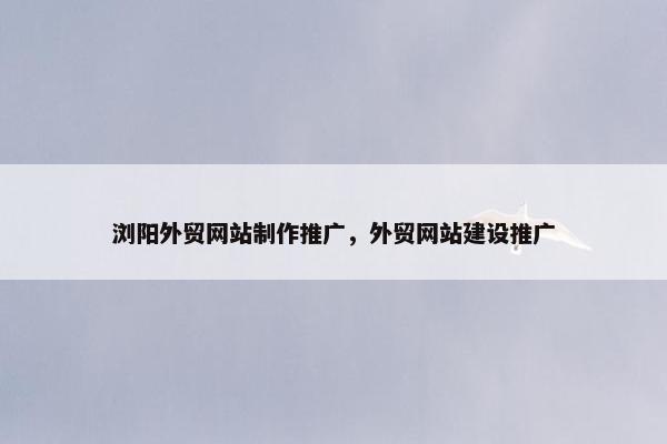 浏阳外贸网站制作推广，外贸网站建设推广