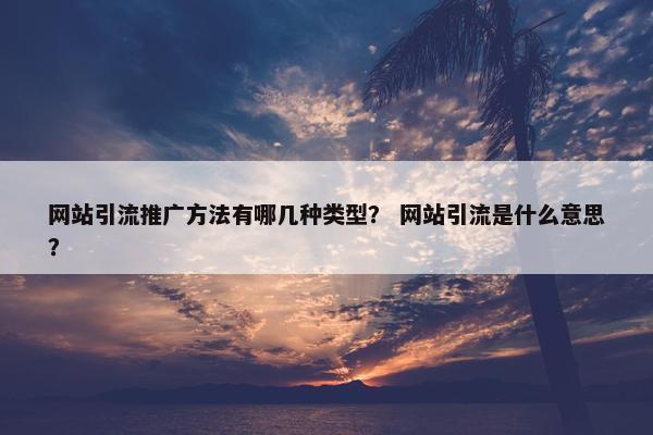 网站引流推广方法有哪几种类型？ 网站引流是什么意思？