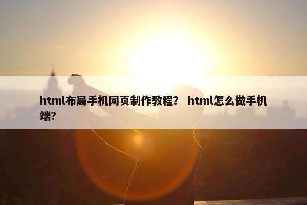 html布局手机网页制作教程？ html怎么做手机端？