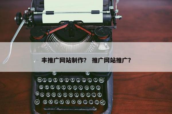 丰推广网站制作？ 推广网站推广？